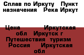 Сплав по Иркуту › Пункт назначения ­ Река Иркут › Цена ­ 5 000 - Иркутская обл., Иркутск г. Путешествия, туризм » Россия   . Иркутская обл.